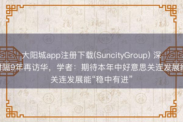 大阳城app注册下载(SuncityGroup) 深度 | 特朗普时隔9年再访华，学者：期待本年中好意思关连发展能“稳中有进”
