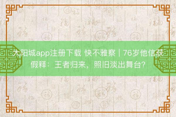 大阳城app注册下载 快不雅察 | 76岁他信获假释：王者归来，照旧淡出舞台？