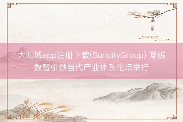 大阳城app注册下载(SuncityGroup) 零碳数智引颈当代产业体系论坛举行