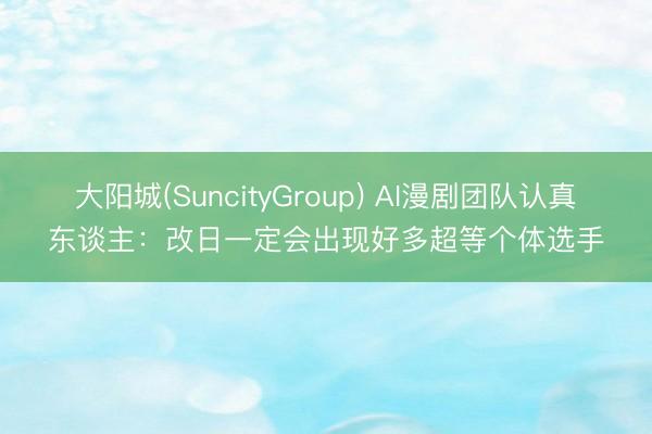 大阳城(SuncityGroup) AI漫剧团队认真东谈主：改日一定会出现好多超等个体选手