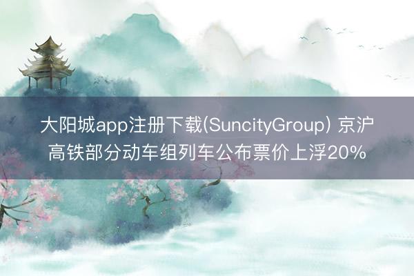 大阳城app注册下载(SuncityGroup) 京沪高铁部分动车组列车公布票价上浮20%