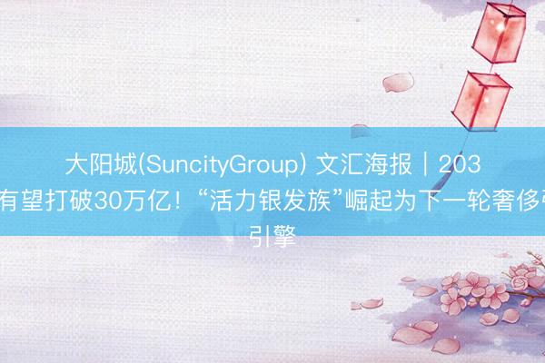 大阳城(SuncityGroup) 文汇海报｜2035年有望打破30万亿！“活力银发族”崛起为下一轮奢侈引擎