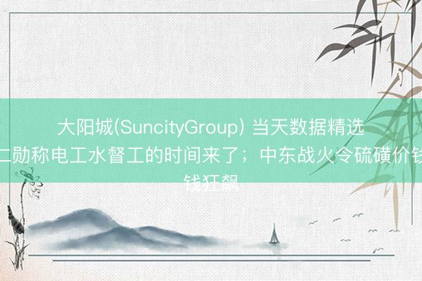 大阳城(SuncityGroup) 当天数据精选：黄仁勋称电工水督工的时间来了；中东战火令硫磺价钱狂飙