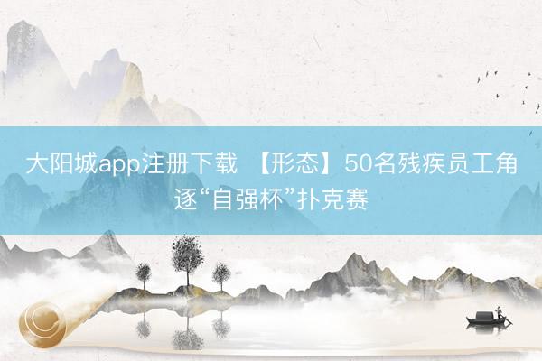 大阳城app注册下载 【形态】50名残疾员工角逐“自强杯”扑克赛
