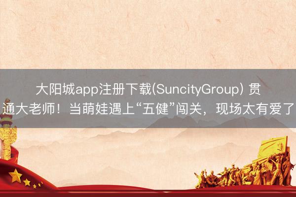 大阳城app注册下载(SuncityGroup) 贯通大老师！当萌娃遇上“五健”闯关，现场太有爱了