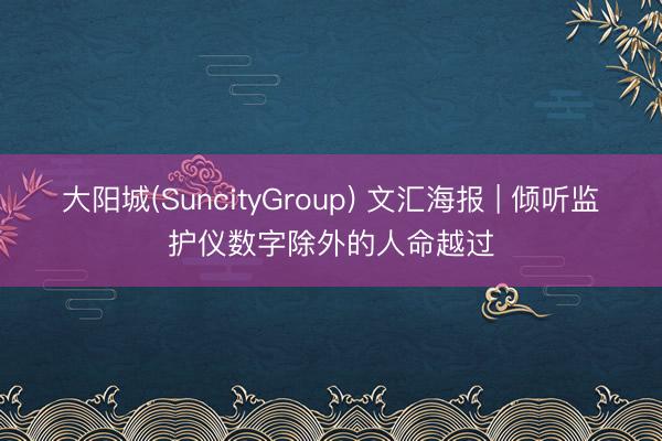 大阳城(SuncityGroup) 文汇海报 | 倾听监护仪数字除外的人命越过