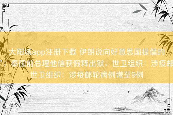 大阳城app注册下载 伊朗说向好意思国提倡的提议“并不外分”；泰国前总理他信获假释出狱；世卫组织：涉疫邮轮病例增至9例