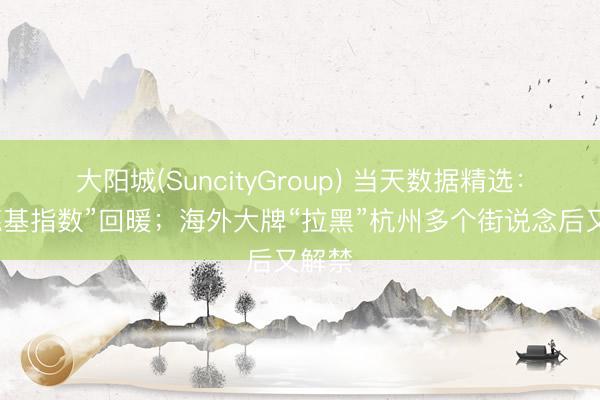 大阳城(SuncityGroup) 当天数据精选：“肯德基指数”回暖；海外大牌“拉黑”杭州多个街说念后又解禁