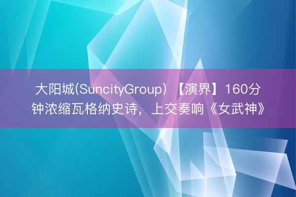 大阳城(SuncityGroup) 【演界】160分钟浓缩瓦格纳史诗，上交奏响《女武神》