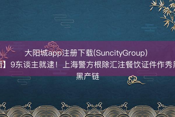 大阳城app注册下载(SuncityGroup) 【局面】9东谈主就逮！上海警方根除汇注餐饮证件作秀黑产链