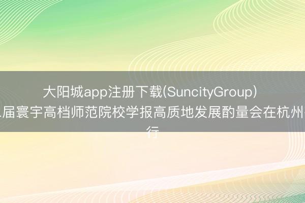 大阳城app注册下载(SuncityGroup) 第二届寰宇高档师范院校学报高质地发展酌量会在杭州举行