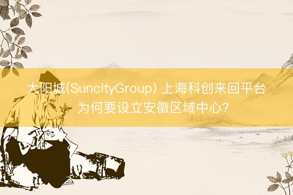大阳城(SuncityGroup) 上海科创来回平台，为何要设立安徽区域中心？