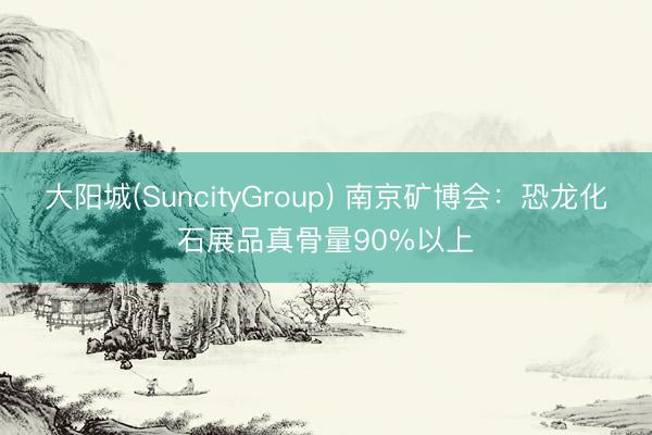 大阳城(SuncityGroup) 南京矿博会:恐龙化石展品真骨量90%以上