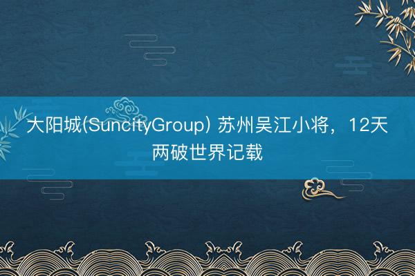 大阳城(SuncityGroup) 苏州吴江小将，12天两破世界记载