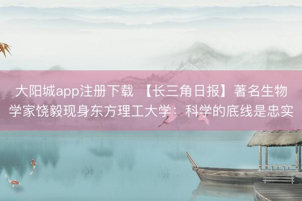 大阳城app注册下载 【长三角日报】著名生物学家饶毅现身东方理工大学：科学的底线是忠实