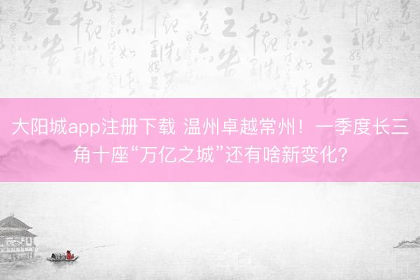 大阳城app注册下载 温州卓越常州！一季度长三角十座“万亿之城”还有啥新变化？