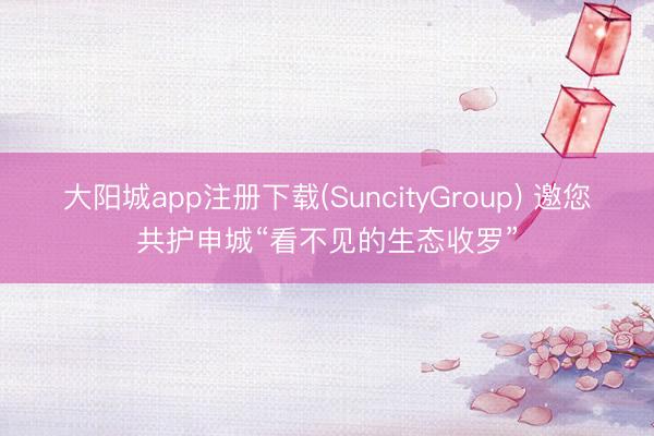 大阳城app注册下载(SuncityGroup) 邀您共护申城“看不见的生态收罗”