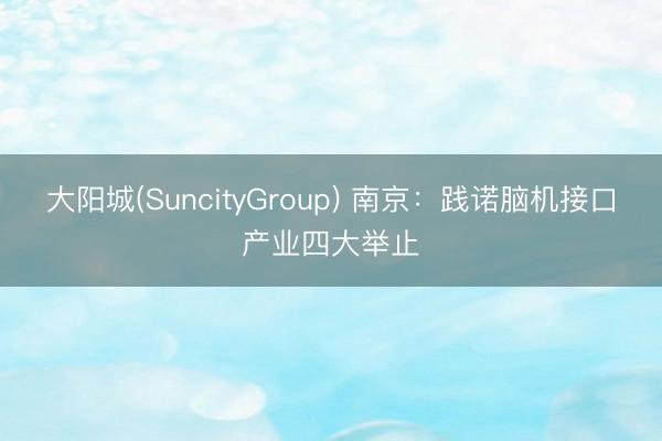 大阳城(SuncityGroup) 南京：践诺脑机接口产业四大举止