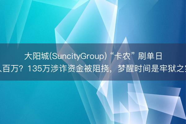大阳城(SuncityGroup) “卡农” 刷单日入百万？135万涉诈资金被阻挠，梦醒时间是牢狱之灾