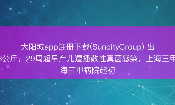 大阳城app注册下载(SuncityGroup) 出身不及1.3公斤，29周超早产儿遭播散性真菌感染，上海三甲病院起初