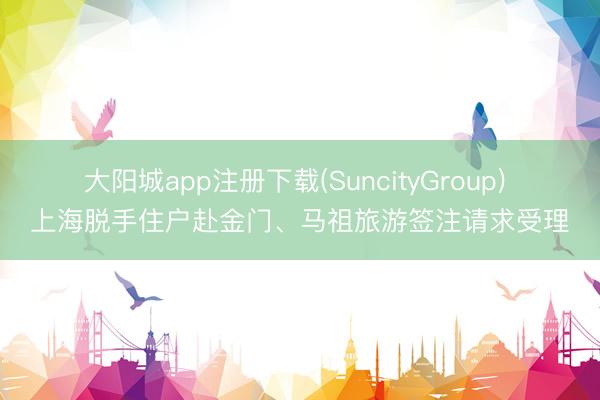 大阳城app注册下载(SuncityGroup) ​上海脱手住户赴金门、马祖旅游签注请求受理