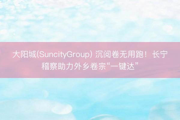 大阳城(SuncityGroup) 沉阅卷无用跑！长宁稽察助力外乡卷宗“一键达”