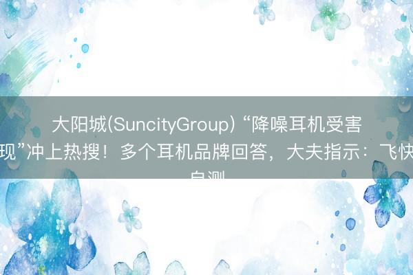 大阳城(SuncityGroup) “降噪耳机受害者出现”冲上热搜！多个耳机品牌回答，大夫指示：飞快自测