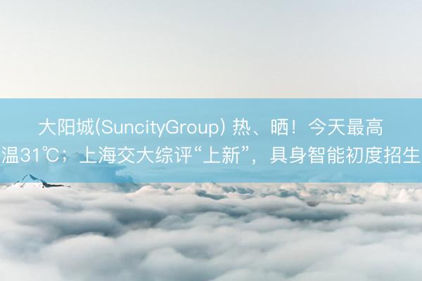 大阳城(SuncityGroup) 热、晒!今天最高温31℃;上海交大综评“上新”,具身智能初度招生