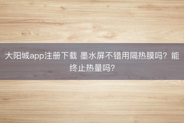 大阳城app注册下载 墨水屏不错用隔热膜吗？能终止热量吗？