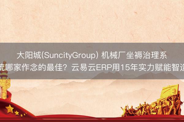 大阳城(SuncityGroup) 机械厂坐褥治理系统哪家作念的最佳？云易云ERP用15年实力赋能智造