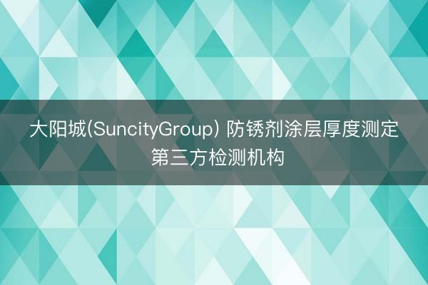 大阳城(SuncityGroup) 防锈剂涂层厚度测定 第三方检测机构