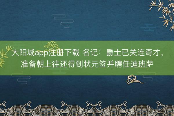 大阳城app注册下载 名记：爵士已关连奇才，准备朝上往还得到状元签并聘任迪班萨