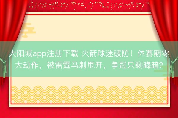 大阳城app注册下载 火箭球迷破防！休赛期零大动作，被雷霆马刺甩开，争冠只剩晦暗？