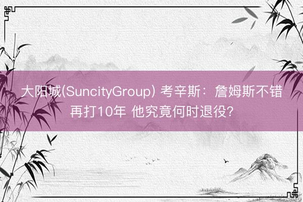 大阳城(SuncityGroup) 考辛斯：詹姆斯不错再打10年 他究竟何时退役？
