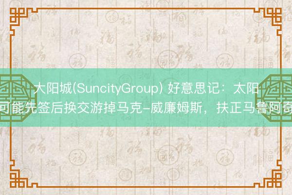 大阳城(SuncityGroup) 好意思记:太阳可能先签后换交游掉马克-威廉姆斯,扶正马鲁阿奇