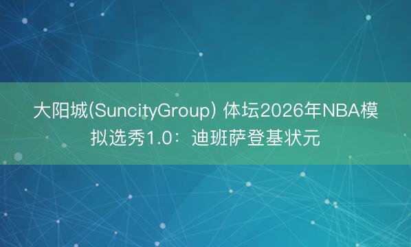 大阳城(SuncityGroup) 体坛2026年NBA模拟选秀1.0:迪班萨登基状元