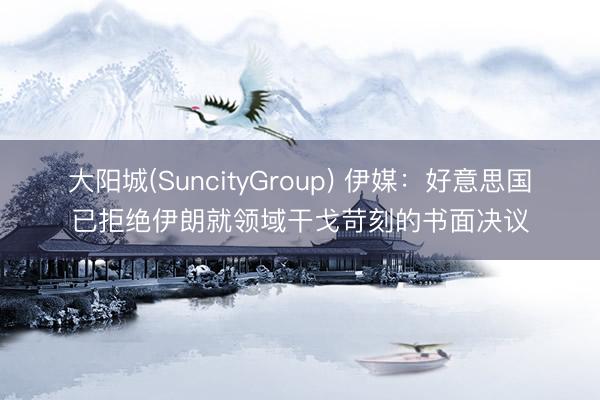 大阳城(SuncityGroup) 伊媒:好意思国已拒绝伊朗就领域干戈苛刻的书面决议