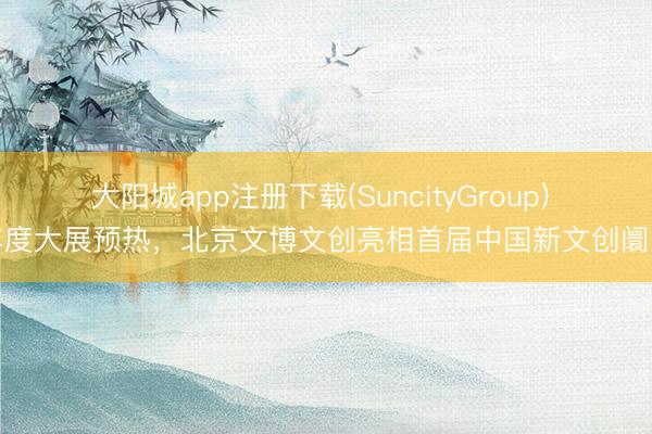 大阳城app注册下载(SuncityGroup) 年度大展预热，北京文博文创亮相首届中国新文创阛阓