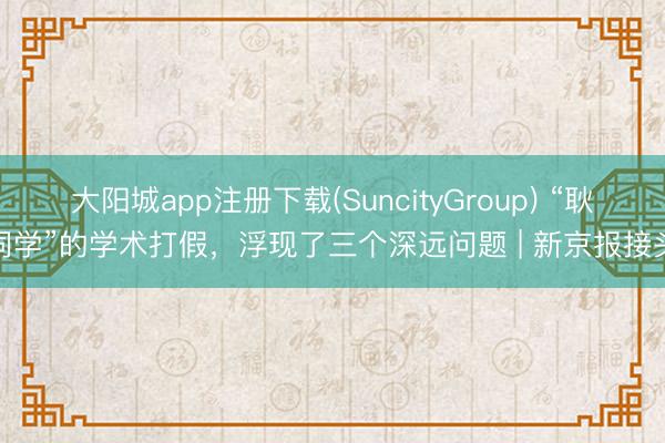 大阳城app注册下载(SuncityGroup) “耿同学”的学术打假，浮现了三个深远问题 | 新京报接头