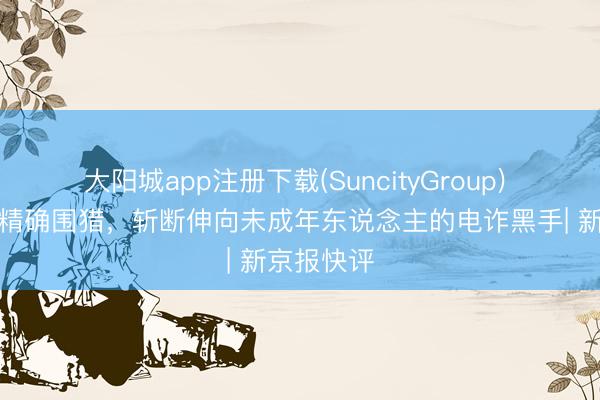 大阳城app注册下载(SuncityGroup) 游戏钓饵精确围猎，斩断伸向未成年东说念主的电诈黑手| 新京报快评