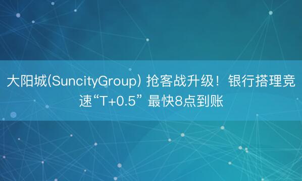 大阳城(SuncityGroup) 抢客战升级！银行搭理竞速“T+0.5” 最快8点到账
