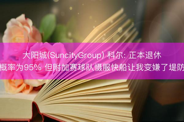 大阳城(SuncityGroup) 科尔: 正本退休概率为95% 但附加赛球队慑服快船让我变嫌了堤防