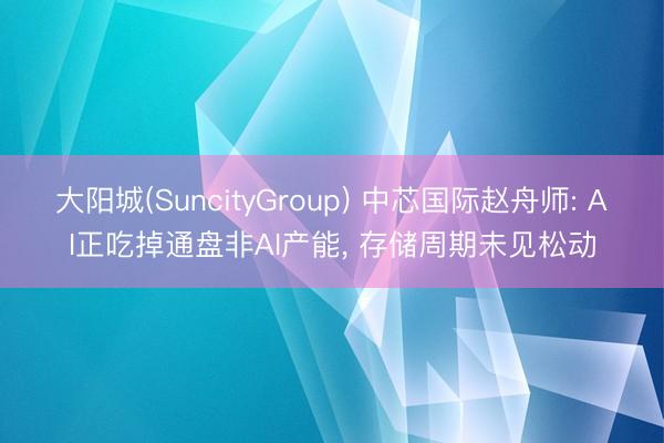 大阳城(SuncityGroup) 中芯国际赵舟师: AI正吃掉通盘非AI产能， 存储周期未见松动