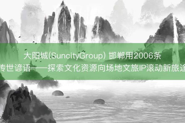 大阳城(SuncityGroup) 邯郸用2006条传世谚语——探索文化资源向场地文旅IP滚动新旅途