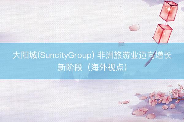 大阳城(SuncityGroup) 非洲旅游业迈向增长新阶段（海外视点）