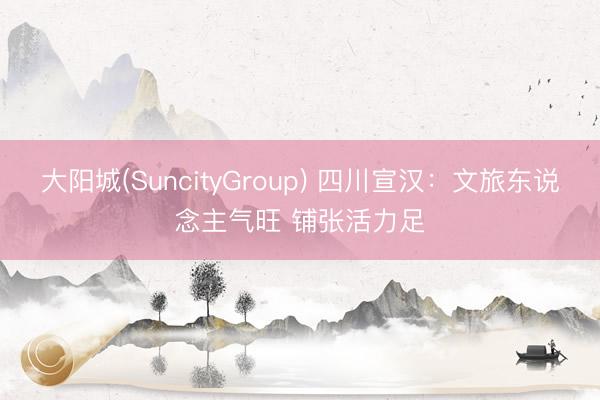 大阳城(SuncityGroup) 四川宣汉：文旅东说念主气旺 铺张活力足