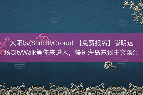大阳城(SuncityGroup) 【免费报名】崇明这场CityWalk等你来进入，慢逛海岛东谈主文滨江