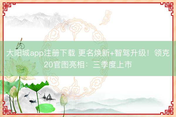 大阳城app注册下载 更名焕新+智驾升级！领克20官图亮相：三季度上市