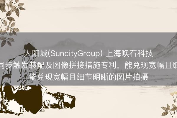 大阳城(SuncityGroup) 上海唤石科技苦求多录像头定距同步触发装配及图像拼接措施专利，能兑现宽幅且细节明晰的图片拍摄