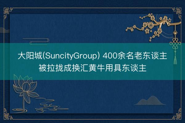 大阳城(SuncityGroup) 400余名老东谈主被拉拢成换汇黄牛用具东谈主